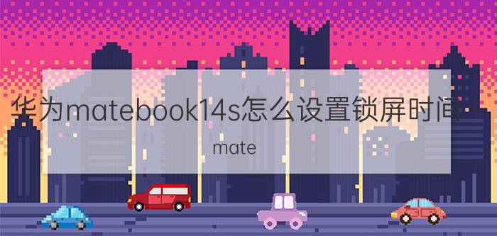 华为matebook14s怎么设置锁屏时间 mate book 14s上市时间？